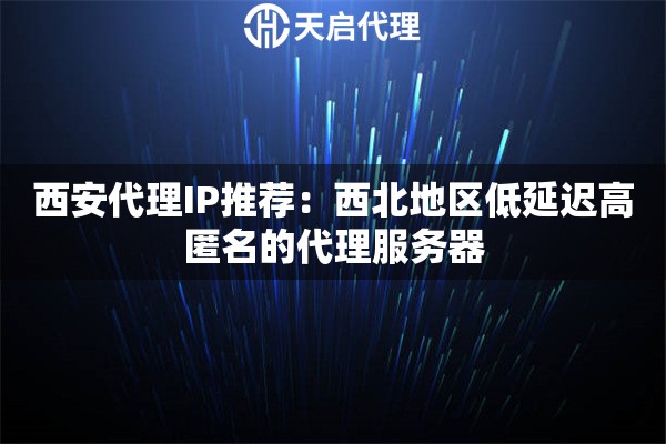 西安代理IP推荐：西北地区低延迟高匿名的代理服务器