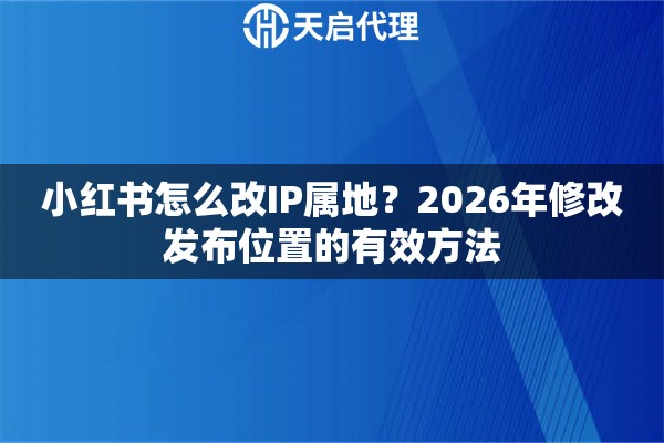 小红书怎么改IP属地？2026年修改发布位置的有效方法
