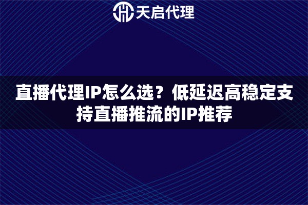 直播代理IP怎么选？低延迟高稳定支持直播推流的IP推荐