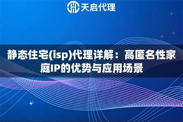静态住宅(isp)代理详解:高匿名性家庭IP的优势与应用场景 静态住宅(isp)代理详解:高匿名性家庭IP的优势与应用场景