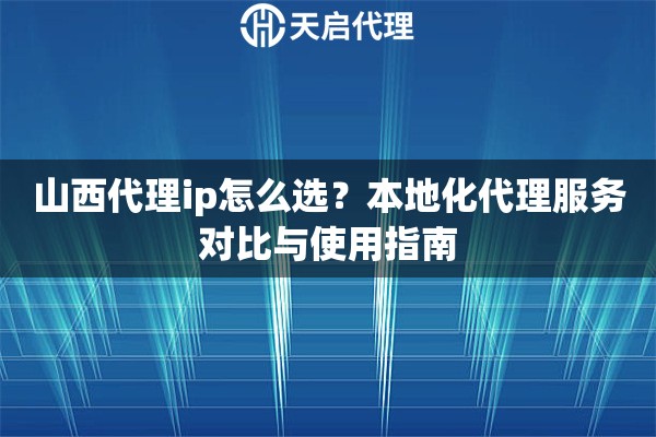 山西代理ip怎么选?本地化代理服务对比与使用指南 山西代理ip怎么选?本地化代理服务对比与使用指南