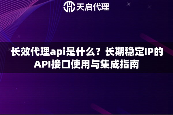 长效代理api是什么？长期稳定IP的API接口使用与集成指南