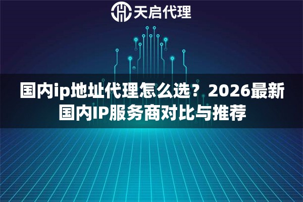 国内ip地址代理怎么选？2026最新国内IP服务商对比与推荐