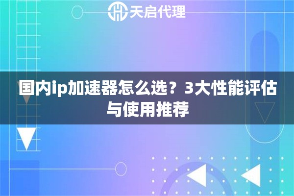 国内ip加速器怎么选？3大性能评估与使用推荐