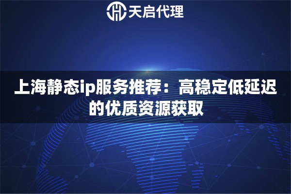 上海静态ip服务推荐:高稳定低延迟的优质资源获取 上海静态ip服务推荐:高稳定低延迟的优质资源获取