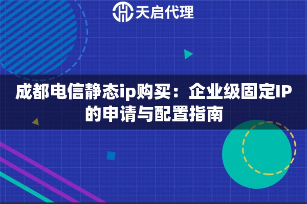 成都电信静态ip购买:企业级固定IP的申请与配置指南 成都电信静态ip购买:企业级固定IP的申请与配置指南
