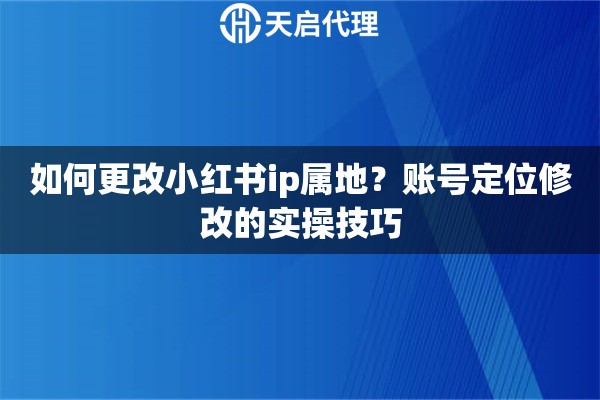 如何更改小红书ip属地？账号定位修改的实操技巧