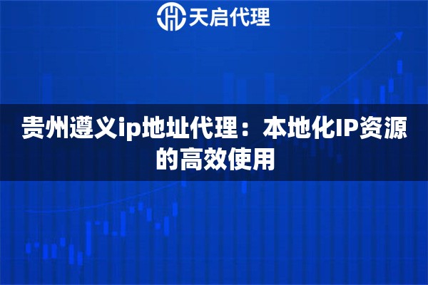 贵州遵义ip地址代理：本地化IP资源的高效使用