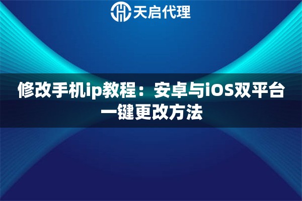 修改手机ip教程：安卓与iOS双平台一键更改方法