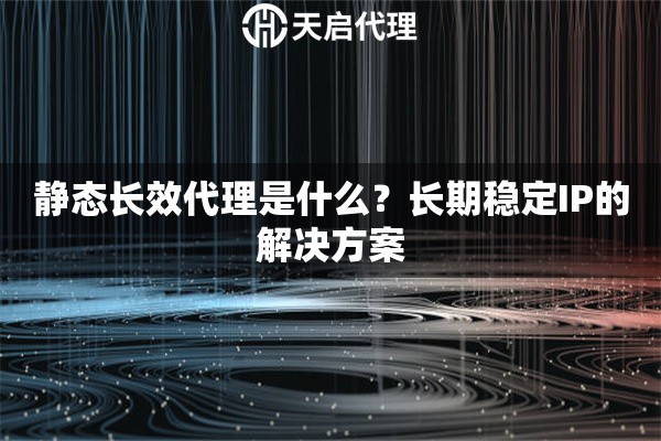 静态长效代理是什么？长期稳定IP的解决方案