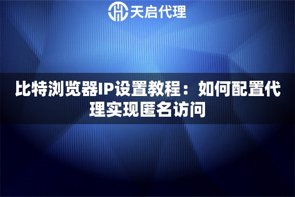 比特浏览器IP设置教程：如何配置代理实现匿名访问