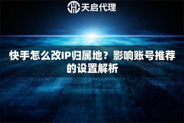 快手怎么改IP归属地？影响账号推荐的设置解析