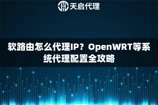 软路由怎么代理IP？OpenWRT等系统代理配置全攻略