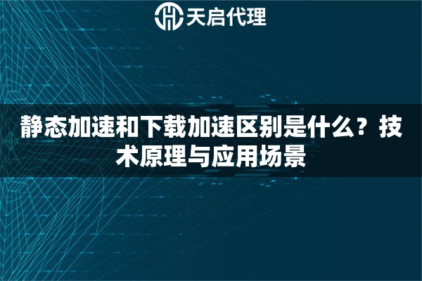 静态加速和下载加速区别是什么？技术原理与应用场景