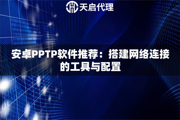 安卓PPTP软件推荐:搭建网络连接的工具与配置 安卓PPTP软件推荐:搭建网络连接的工具与配置