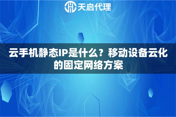 云手机静态IP是什么？移动设备云化的固定网络方案