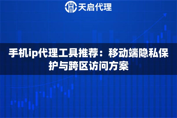 手机ip代理工具推荐:移动端隐私保护与跨区访问方案 手机ip代理工具推荐:移动端隐私保护与跨区访问方案