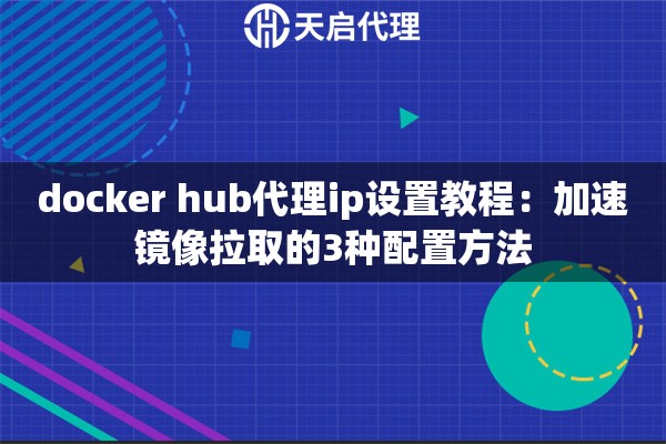 docker hub代理ip设置教程：加速镜像拉取的3种配置方法