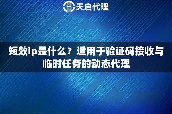 短效ip是什么？适用于验证码接收与临时任务的动态代理