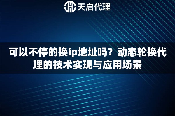 可以不停的换ip地址吗？动态轮换代理的技术实现与应用场景