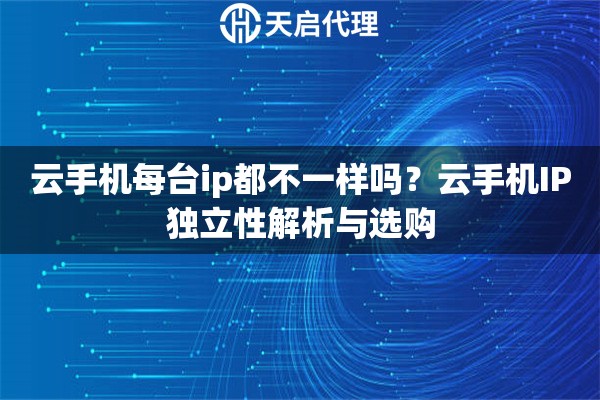 云手机每台ip都不一样吗？云手机IP独立性解析与选购