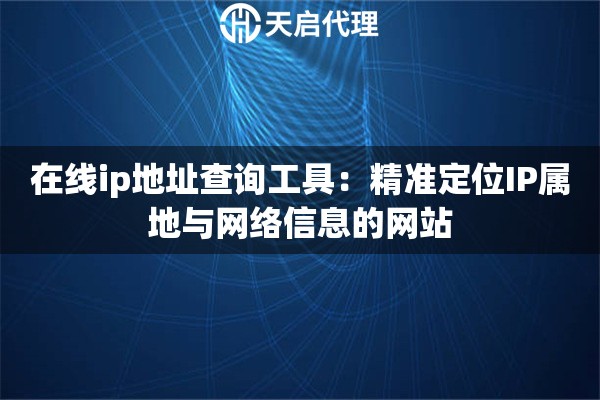 在线ip地址查询工具：精准定位IP属地与网络信息的网站