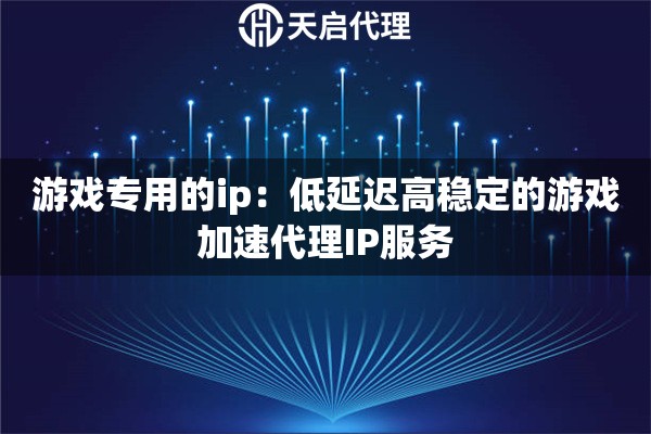 游戏专用的ip：低延迟高稳定的游戏加速代理IP服务