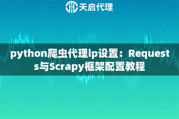 python爬虫代理ip设置：Requests与Scrapy框架配置教程