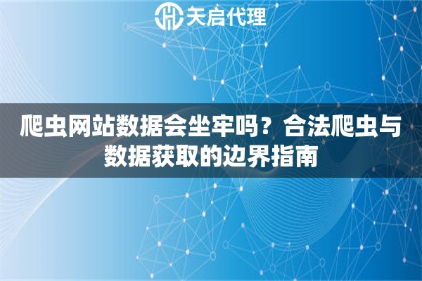 爬虫网站数据会坐牢吗？合法爬虫与数据获取的边界指南