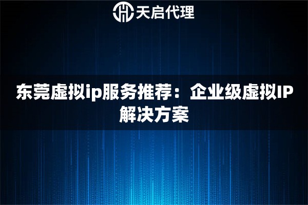 东莞虚拟ip服务推荐:企业级虚拟IP解决方案 东莞虚拟ip服务推荐:企业级虚拟IP解决方案