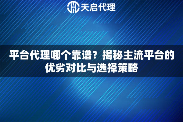 平台代理哪个靠谱？揭秘主流平台的优劣对比与选择策略