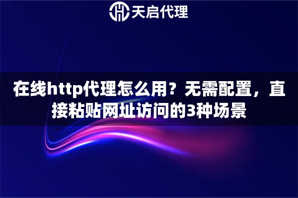 在线http代理怎么用？无需配置，直接粘贴网址访问的3种场景