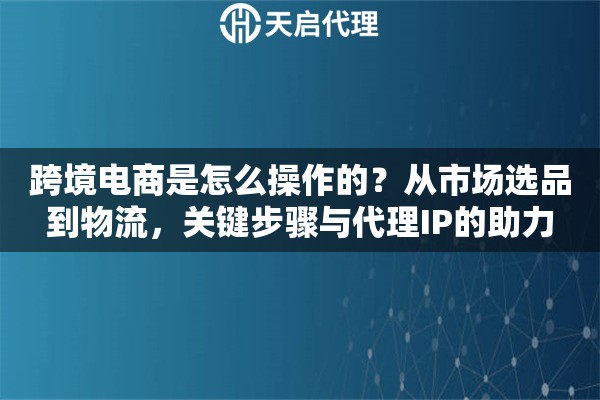 跨境电商是怎么操作的？从市场选品到物流，关键步骤与代理IP的助力