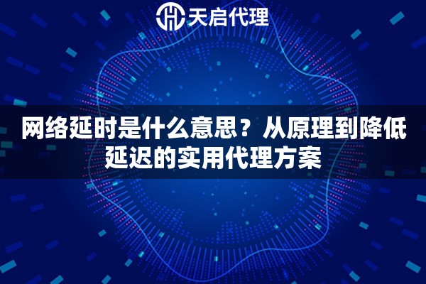 网络延时是什么意思?从原理到降低延迟的实用代理方案 网络延时是什么意思?从原理到降低延迟的实用代理方案