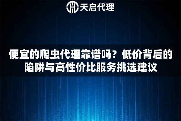 便宜的爬虫代理靠谱吗?低价背后的陷阱与高性价比服务挑选建议 便宜的爬虫代理靠谱吗?低价背后的陷阱与高性价比服务挑选建议