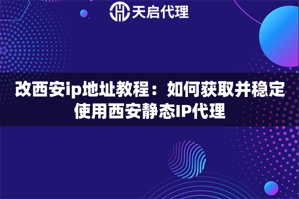 改西安ip地址教程：如何获取并稳定使用西安静态IP代理