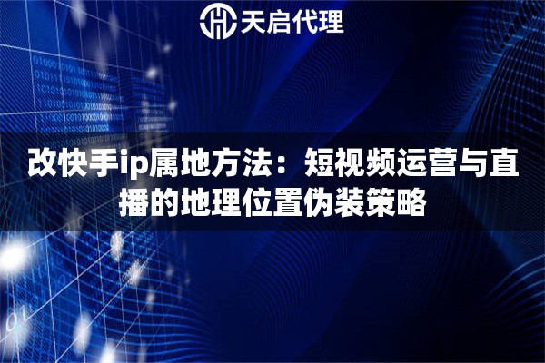 改快手ip属地方法：短视频运营与直播的地理位置伪装策略
