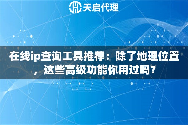 在线ip查询工具推荐：除了地理位置，这些高级功能你用过吗？