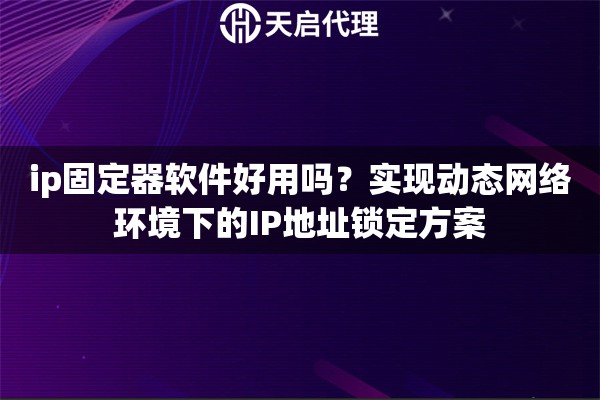ip固定器软件好用吗？实现动态网络环境下的IP地址锁定方案