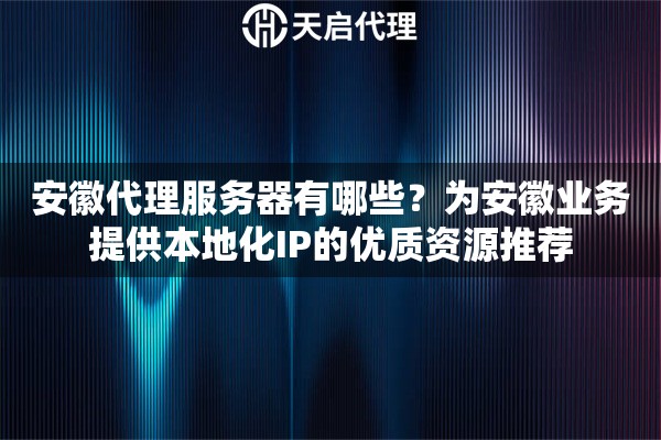 安徽代理服务器有哪些？为安徽业务提供本地化IP的优质资源推荐