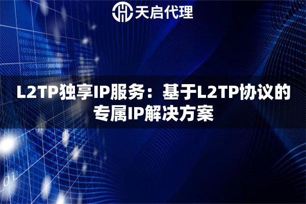 L2TP独享IP服务：基于L2TP协议的专属IP解决方案