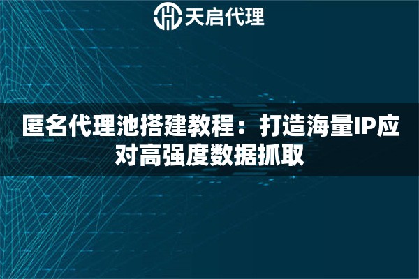匿名代理池搭建教程：打造海量IP应对高强度数据抓取