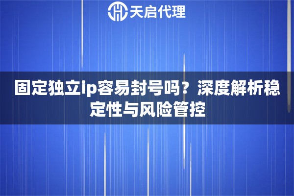 固定独立ip容易封号吗？深度解析稳定性与风险管控