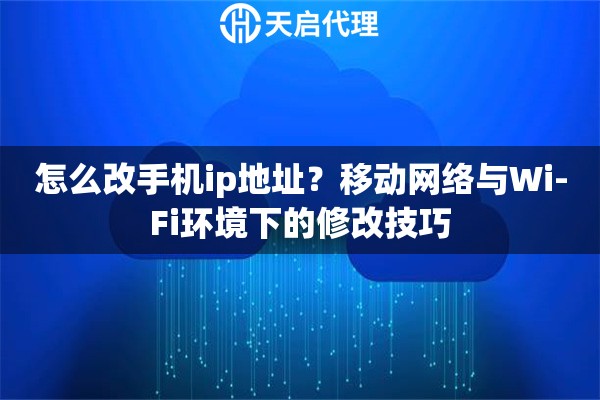 怎么改手机ip地址？移动网络与Wi-Fi环境下的修改技巧
