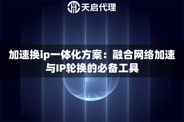 加速换ip一体化方案：融合网络加速与IP轮换的必备工具