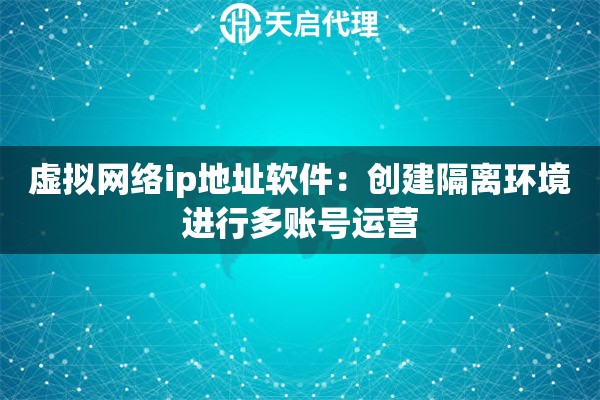 虚拟网络ip地址软件：创建隔离环境进行多账号运营