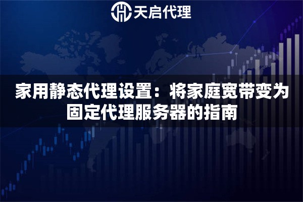 家用静态代理设置：将家庭宽带变为固定代理服务器的指南