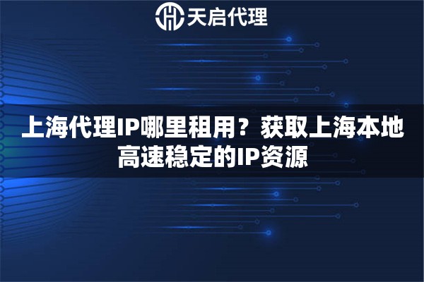 上海代理IP哪里租用？获取上海本地高速稳定的IP资源