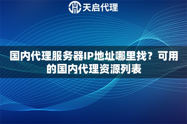 国内代理服务器IP地址哪里找？可用的国内代理资源列表