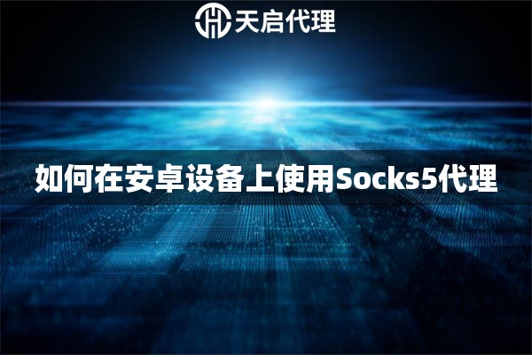 如何在安卓设备上使用Socks5代理